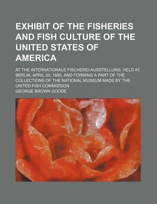 Book cover for Exhibit of the Fisheries and Fish Culture of the United States of America; At the Internationale Fischerei-Ausstellung, Held at Berlin, April 20, 1880