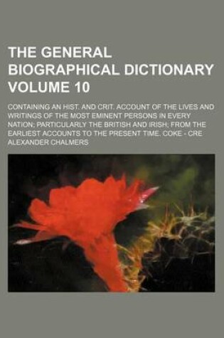 Cover of The General Biographical Dictionary Volume 10; Containing an Hist. and Crit. Account of the Lives and Writings of the Most Eminent Persons in Every Nation; Particularly the British and Irish; From the Earliest Accounts to the Present Time. Coke - Cre
