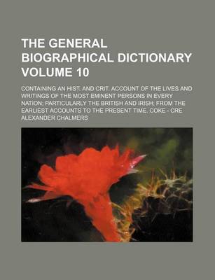Book cover for The General Biographical Dictionary Volume 10; Containing an Hist. and Crit. Account of the Lives and Writings of the Most Eminent Persons in Every Nation; Particularly the British and Irish; From the Earliest Accounts to the Present Time. Coke - Cre