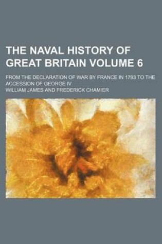 Cover of The Naval History of Great Britain Volume 6; From the Declaration of War by France in 1793 to the Accession of George IV