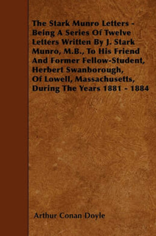 Cover of The Stark Munro Letters - Being A Series Of Twelve Letters Written By J. Stark Munro, M.B., To His Friend And Former Fellow-Student, Herbert Swanborough, Of Lowell, Massachusetts, During The Years 1881 - 1884