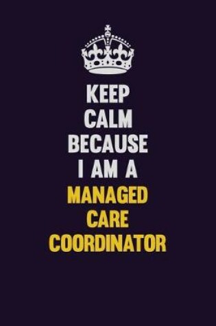 Cover of Keep Calm Because I Am A Managed Care Coordinator