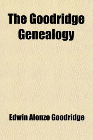 Cover of The Goodridge Genealogy; A History of the Descendants of William Goodridge Who Came to America from Bury St. Edmunds, England, in 1636 and Settled in Watertown, Massachusetts with Some Inquiry Into the History of the Family in England and the Origin of the Sam