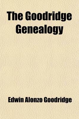 Book cover for The Goodridge Genealogy; A History of the Descendants of William Goodridge Who Came to America from Bury St. Edmunds, England, in 1636 and Settled in Watertown, Massachusetts with Some Inquiry Into the History of the Family in England and the Origin of the Sam