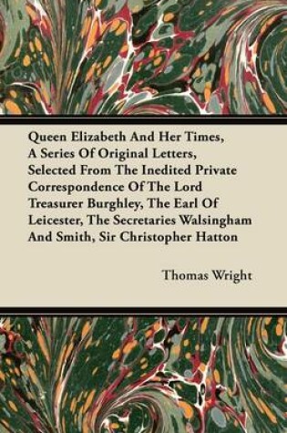 Cover of Queen Elizabeth And Her Times, A Series Of Original Letters, Selected From The Inedited Private Correspondence Of The Lord Treasurer Burghley, The Earl Of Leicester, The Secretaries Walsingham And Smith, Sir Christopher Hatton