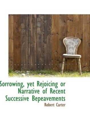 Cover of Sorrowing, Yet Rejoicing or Narrative of Recent Successive Bepeavements