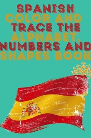 Cover of Spanish Color and Trace the Alphabet, Numbers and Shapes Book.Stunning Educational Book.Contains the Sapnish alphabet, numbers and in addition shapes, suitable for kids ages 4-8.