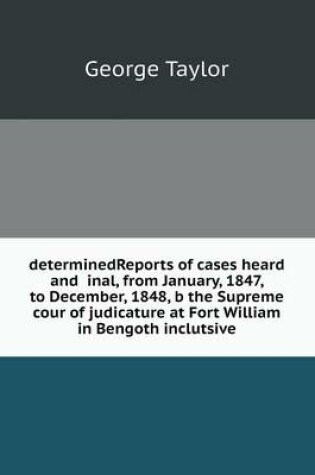 Cover of determinedReports of cases heard and inal, from January, 1847, to December, 1848, b the Supreme cour of judicature at Fort William in Bengoth inclutsive