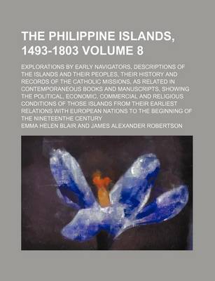 Book cover for The Philippine Islands, 1493-1803 Volume 8; Explorations by Early Navigators, Descriptions of the Islands and Their Peoples, Their History and Records of the Catholic Missions, as Related in Contemporaneous Books and Manuscripts, Showing the Political, EC