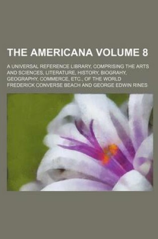 Cover of The Americana; A Universal Reference Library, Comprising the Arts and Sciences, Literature, History, Biograhy, Geography, Commerce, Etc., of the World Volume 8