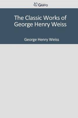 Book cover for The Classic Works of George Henry Weiss