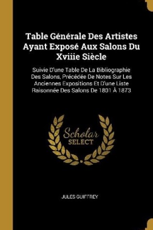 Cover of Table Générale Des Artistes Ayant Exposé Aux Salons Du Xviiie Siècle