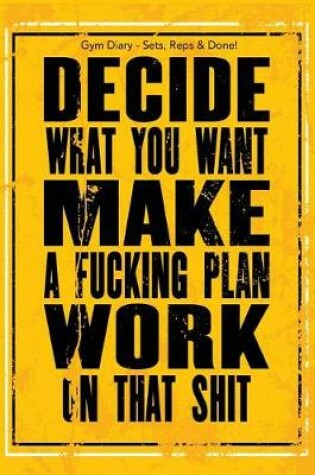 Cover of Gym Diary - Sets, Reps & Done! Decide What You Want - Make A F**king Plan - Wor