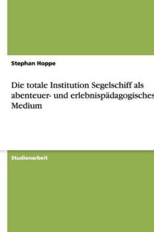 Cover of Die totale Institution Segelschiff als abenteuer- und erlebnispadagogisches Medium