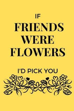 Cover of If Friends Were Flowers I'd Pick You Notebook (6" x9")