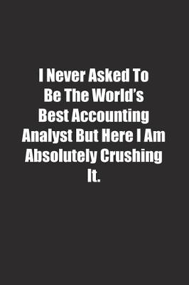 Book cover for I Never Asked To Be The World's Best Accounting Analyst But Here I Am Absolutely Crushing It.