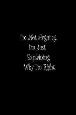 Cover of I'm Not Arguing. I'm Just Explaining Why I'm Right.