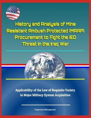 Book cover for History and Analysis of Mine Resistant Ambush Protected (Mrap) Procurement to Fight the Ied Threat in the Iraq War, Applicability of the Law of Requisite Variety in Major Military System Acquisition