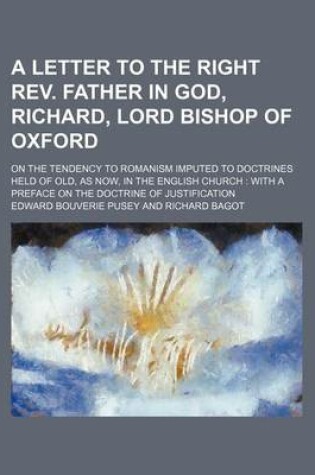 Cover of A Letter to the Right REV. Father in God, Richard, Lord Bishop of Oxford; On the Tendency to Romanism Imputed to Doctrines Held of Old, as Now, in the English Church with a Preface on the Doctrine of Justification