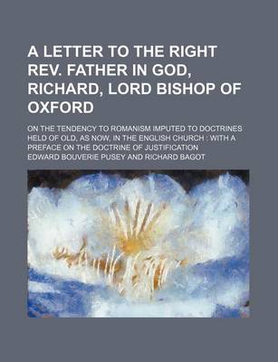 Book cover for A Letter to the Right REV. Father in God, Richard, Lord Bishop of Oxford; On the Tendency to Romanism Imputed to Doctrines Held of Old, as Now, in the English Church with a Preface on the Doctrine of Justification