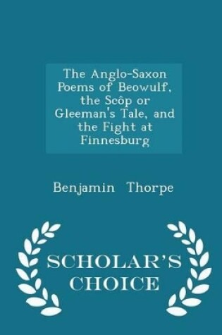 Cover of The Anglo-Saxon Poems of Beowulf, the Scop or Gleeman's Tale, and the Fight at Finnesburg - Scholar's Choice Edition