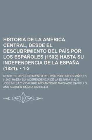 Cover of Historia de La America Central, Desde El Descubrimiento del Pais Por Los Espanoles (1502) Hasta Su Independencia de La Espana (1821); Precedida de Una Noticia Historica Relativa a Las Naciones Que Habitaban La America Central (1-2)