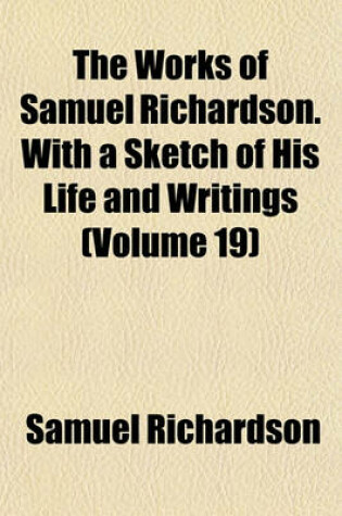 Cover of The Works of Samuel Richardson. with a Sketch of His Life and Writings (Volume 19)