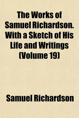 Book cover for The Works of Samuel Richardson. with a Sketch of His Life and Writings (Volume 19)