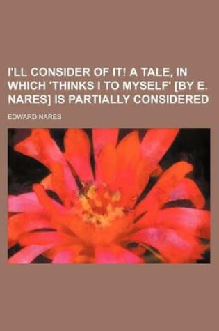 Cover of I'll Consider of It! a Tale, in Which 'Thinks I to Myself' [By E. Nares] Is Partially Considered