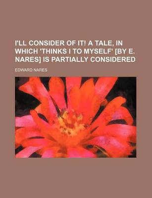 Book cover for I'll Consider of It! a Tale, in Which 'Thinks I to Myself' [By E. Nares] Is Partially Considered