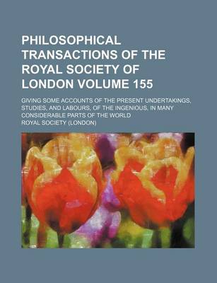 Book cover for Philosophical Transactions of the Royal Society of London Volume 155; Giving Some Accounts of the Present Undertakings, Studies, and Labours, of the Ingenious, in Many Considerable Parts of the World