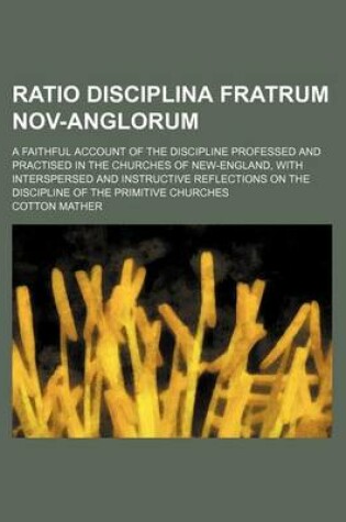 Cover of Ratio Disciplina Fratrum Nov-Anglorum; A Faithful Account of the Discipline Professed and Practised in the Churches of New-England, with Interspersed and Instructive Reflections on the Discipline of the Primitive Churches