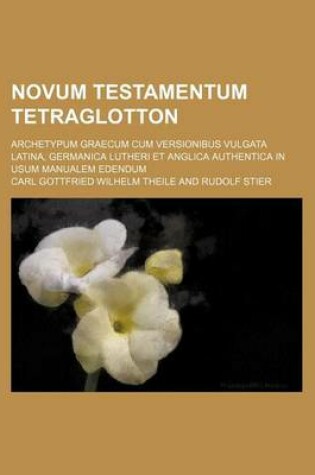 Cover of Novum Testamentum Tetraglotton; Archetypum Graecum Cum Versionibus Vulgata Latina, Germanica Lutheri Et Anglica Authentica in Usum Manualem Edendum