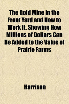 Book cover for The Gold Mine in the Front Yard and How to Work It, Showing How Millions of Dollars Can Be Added to the Value of Prairie Farms