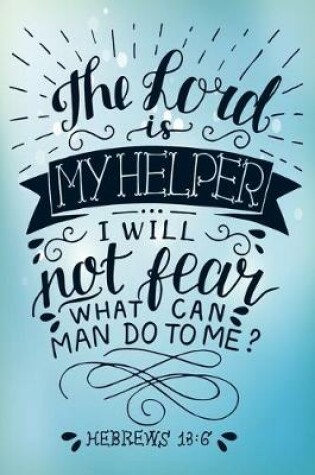 Cover of The Lord Is My Helper I Will Not Fear What Can Man Do to me? Hebrews 13