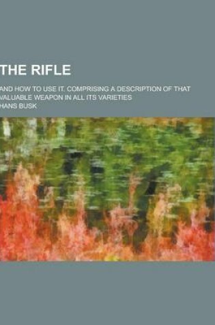 Cover of The Rifle; And How to Use It. Comprising a Description of That Valuable Weapon in All Its Varieties