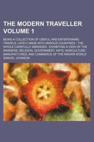 Cover of The Modern Traveller Volume 1; Being a Collection of Useful and Entertaining Travels, Lately Made Into Various Countries the Whole Carefully Abridged Exhibiting a View of the Manners, Religion, Government, Arts, Agriculture, Manufactures, and Commerce of the K