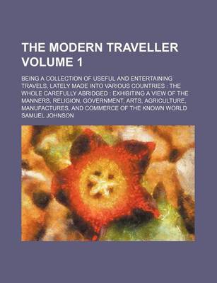 Book cover for The Modern Traveller Volume 1; Being a Collection of Useful and Entertaining Travels, Lately Made Into Various Countries the Whole Carefully Abridged Exhibiting a View of the Manners, Religion, Government, Arts, Agriculture, Manufactures, and Commerce of the K