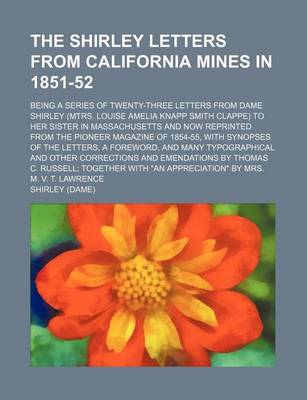Book cover for The Shirley Letters from California Mines in 1851-52; Being a Series of Twenty-Three Letters from Dame Shirley (Mtrs. Louise Amelia Knapp Smith Clappe) to Her Sister in Massachusetts and Now Reprinted from the Pioneer Magazine of 1854-55, with Synopses of the