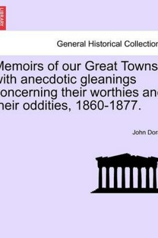 Cover of Memoirs of Our Great Towns, with Anecdotic Gleanings Concerning Their Worthies and Their Oddities, 1860-1877.