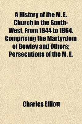 Book cover for A History of the M. E. Church in the South-West, from 1844 to 1864. Comprising the Martyrdom of Bewley and Others; Persecutions of the M. E.