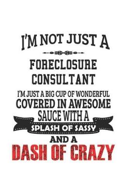 Book cover for I'm Not Just A Foreclosure Consultant I'm Just A Big Cup Of Wonderful Covered In Awesome Sauce With A Splash Of Sassy And A Dash Of Crazy