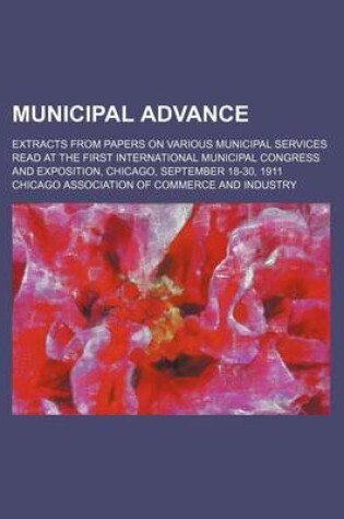 Cover of Municipal Advance; Extracts from Papers on Various Municipal Services Read at the First International Municipal Congress and Exposition, Chicago, September 18-30, 1911