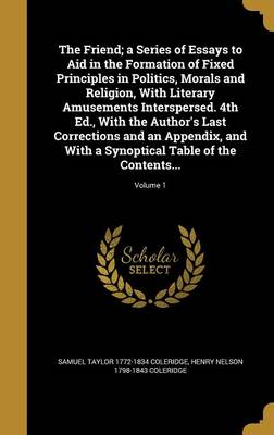 Book cover for The Friend; A Series of Essays to Aid in the Formation of Fixed Principles in Politics, Morals and Religion, with Literary Amusements Interspersed. 4th Ed., with the Author's Last Corrections and an Appendix, and with a Synoptical Table of the Contents...; Vol