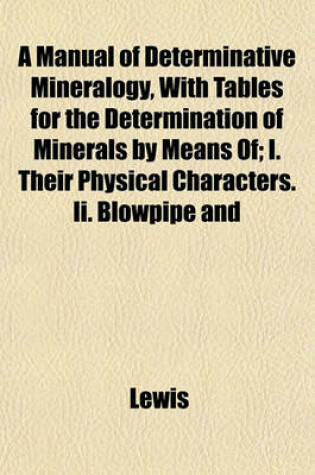 Cover of A Manual of Determinative Mineralogy, with Tables for the Determination of Minerals by Means Of; I. Their Physical Characters. II. Blowpipe and