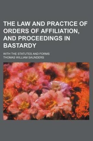 Cover of The Law and Practice of Orders of Affiliation, and Proceedings in Bastardy; With the Statutes and Forms