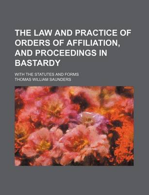 Book cover for The Law and Practice of Orders of Affiliation, and Proceedings in Bastardy; With the Statutes and Forms