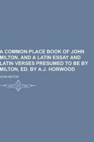 Cover of A Common-Place Book of John Milton, and a Latin Essay and Latin Verses Presumed to Be by Milton, Ed. by A.J. Horwood