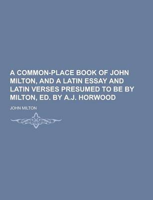 Book cover for A Common-Place Book of John Milton, and a Latin Essay and Latin Verses Presumed to Be by Milton, Ed. by A.J. Horwood