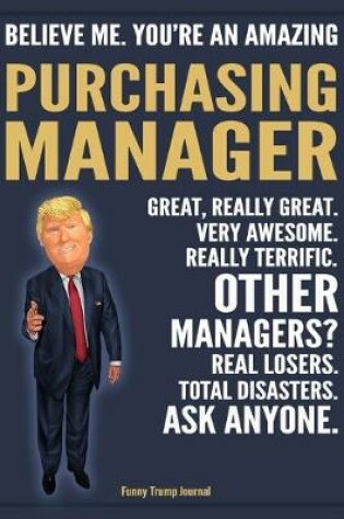 Cover of Funny Trump Journal - Believe Me. You're An Amazing Purchasing Manager Great, Really Great. Very Awesome. Really Terrific. Other Managers? Total Disasters. Ask Anyone.